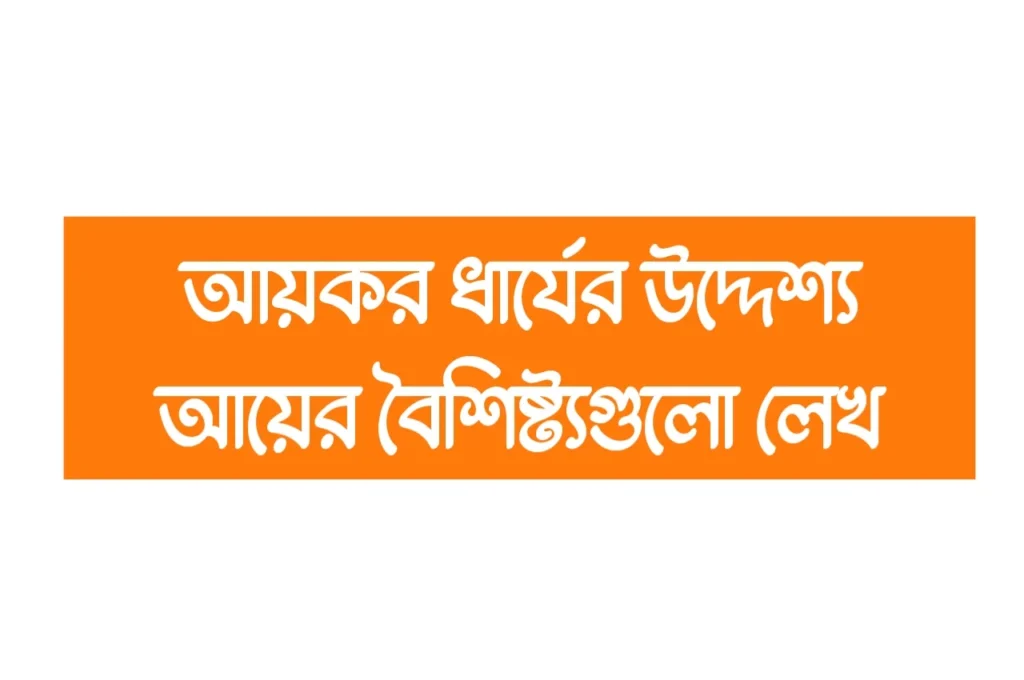 আয়কর ধার্যের উদ্দেশ্য আয়ের বৈশিষ্ট্যগুলো লেখ